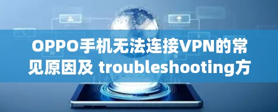 OPPO手机无法连接VPN的常见原因及 troubleshooting方法 OPPO手机无法连接VPN的常见原因及 troubleshooting方法
