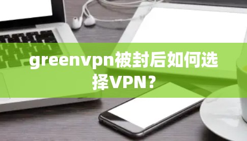 greenvpn被封后如何选择VPN？