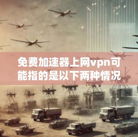 免费加速器上网vpn可能指的是以下两种情况 免费加速器上网vpn可能指的是以下两种情况