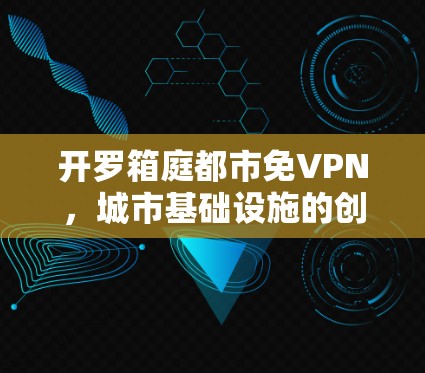 开罗箱庭都市免VPN,城市基础设施的创新突破 开罗箱庭都市免VPN,城市基础设施的创新突破