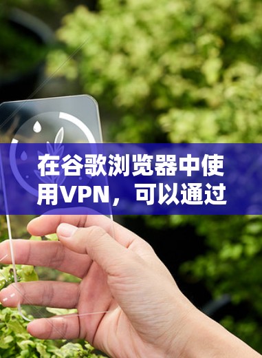 在谷歌浏览器中使用VPN,可以通过以下步骤进行 在谷歌浏览器中使用VPN,可以通过以下步骤进行