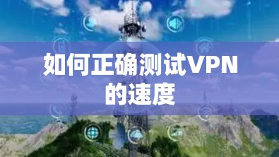 如何正确测试VPN的速度 如何正确测试VPN的速度