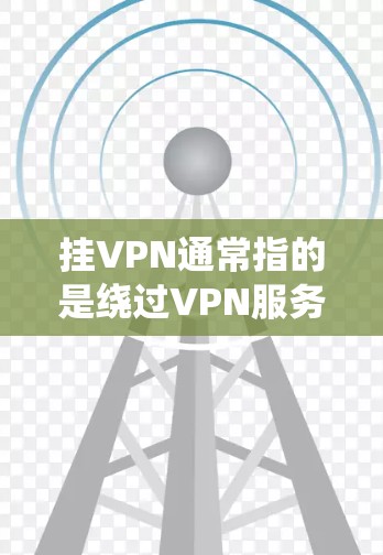 挂VPN通常指的是绕过VPN服务的流量限制或使用功能限制，以便在特定条件下访问内容或服务。挂VPN的流量耗用情况取决于以下几个因素