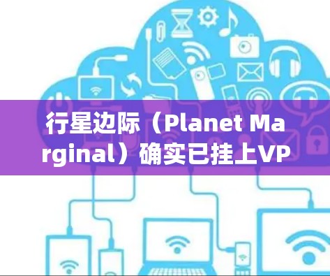 行星边际（Planet Marginal）确实已挂上VPN服务，这主要是出于安全考虑。以下是详细的原因和可能带来的挑战