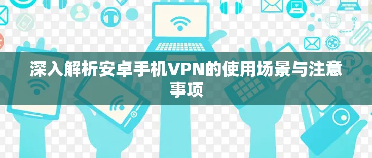 深入解析安卓手机VPN的使用场景与注意事项 深入解析安卓手机VPN的使用场景与注意事项
