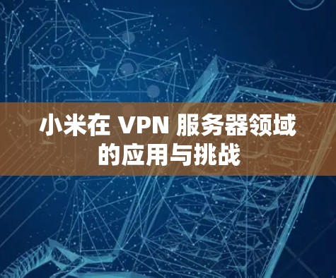 小米在 VPN 服务器领域的应用与挑战 小米在 VPN 服务器领域的应用与挑战