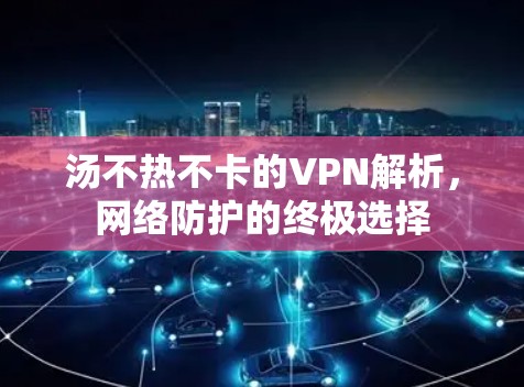 汤不热不卡的VPN解析,网络防护的终极选择 汤不热不卡的VPN解析,网络防护的终极选择