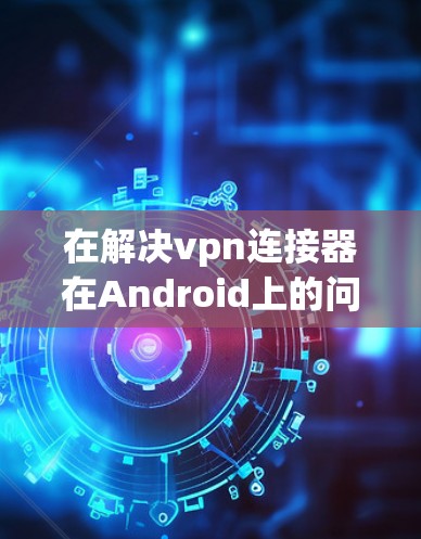 在解决vpn连接器在Android上的问题时，以下是一些步骤性的解决方案