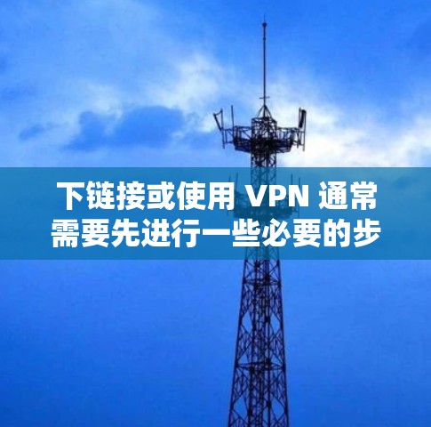 下链接或使用 VPN 通常需要先进行一些必要的步骤，包括支付或购买服务。以下是一些常见的步骤和注意事项