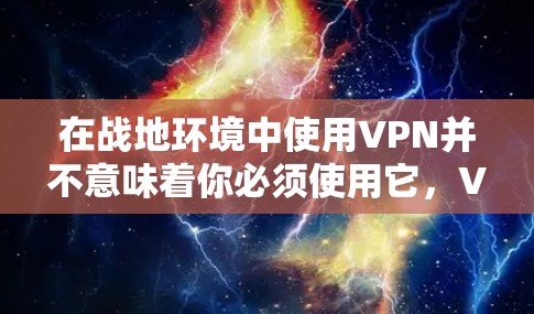 在战地环境中使用VPN并不意味着你必须使用它，VPN（虚拟网络）主要用于加密数据传输，使其在没有线缆的情况下进行通信和传输。因此，VPN 在战地环境中的应用取决于具体的战地需求和安全需求