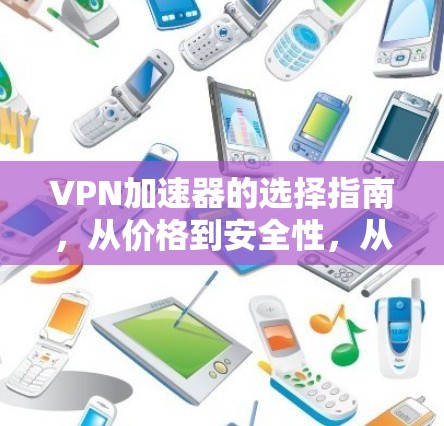 VPN加速器的选择指南,从价格到安全性,从兼容性到隐私保护,你已选中哪一款? VPN加速器的选择指南,从价格到安全性,从兼容性到隐私保护,你已选中哪一款?