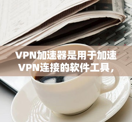 VPN加速器是用于加速VPN连接的软件工具,帮助用户更快速、安全地连接到VPN服务。以下是几个常见的VPN加速器,并提供下载链接 VPN加速器是用于加速VPN连接的软件工具,帮助用户更快速、安全地连接到VPN服务。以下是几个常见的VPN加速器,并提供下载链接