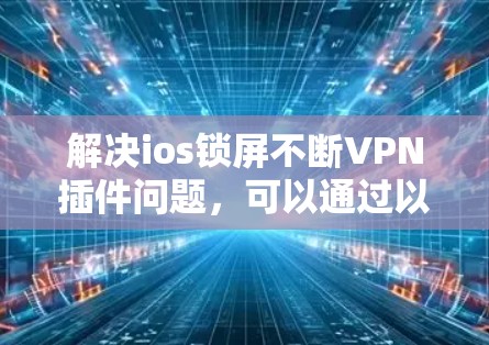 解决ios锁屏不断VPN插件问题,可以通过以下步骤进行 解决ios锁屏不断VPN插件问题,可以通过以下步骤进行
