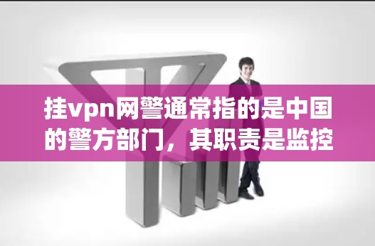 挂vpn网警通常指的是中国的警方部门,其职责是监控互联网,维护网络空间的秩序。根据国家安全法,中国的警方部门会对网络上的非法信息进行审查,包括钓鱼网站、非法网站、诽谤信息等 挂vpn网警通常指的是中国的警方部门,其职责是监控互联网,维护网络空间的秩序。根据国家安全法,中国的警方部门会对网络上的非法信息进行审查,包括钓鱼网站、非法网站、诽谤信息等