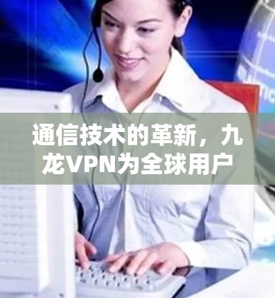 通信技术的革新,九龙VPN为全球用户提供高效安全通信解决方案 通信技术的革新,九龙VPN为全球用户提供高效安全通信解决方案