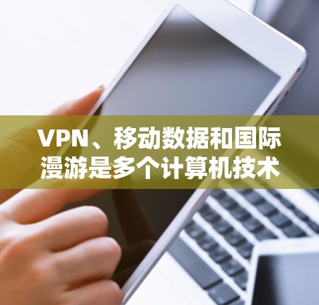VPN、移动数据和国际漫游是多个计算机技术的结合,彼此之间存在密切关联,具体如下 VPN、移动数据和国际漫游是多个计算机技术的结合,彼此之间存在密切关联,具体如下