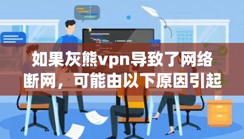 如果灰熊vpn导致了网络断网，可能由以下原因引起