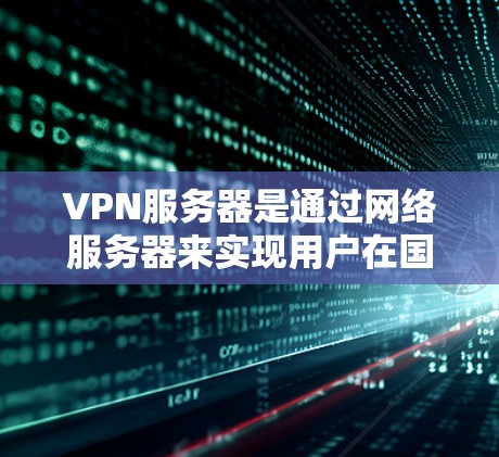 VPN服务器是通过网络服务器来实现用户在国内电脑上访问国外网站的技术。以下是一步步的指南,帮助你全面了解和使用VPN服务器 VPN服务器是通过网络服务器来实现用户在国内电脑上访问国外网站的技术。以下是一步步的指南,帮助你全面了解和使用VPN服务器