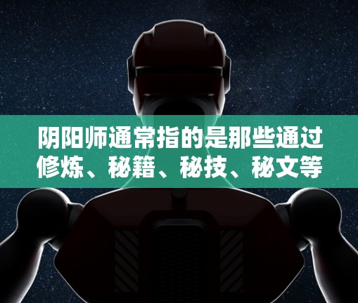 阴阳师通常指的是那些通过修炼、秘籍、秘技、秘文等途径获取能力或特殊技能的人,也可能是某些神秘组织或个人。他们可能会通过各种方式获取秘籍、能力或特殊技能,甚至可能隐藏在网络、地下组织或神秘文化中 阴阳师通常指的是那些通过修炼、秘籍、秘技、秘文等途径获取能力或特殊技能的人,也可能是某些神秘组织或个人。他们可能会通过各种方式获取秘籍、能力或特殊技能,甚至可能隐藏在网络、地下组织或神秘文化中