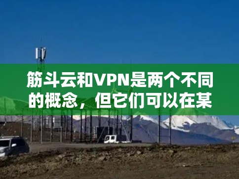 筋斗云和VPN是两个不同的概念,但它们可以在某些情况下结合使用,特别是在增强战斗能力或在虚拟环境中与战斗相结合。以下是一个综合使用筋斗云和VPN的步骤指南 筋斗云和VPN是两个不同的概念,但它们可以在某些情况下结合使用,特别是在增强战斗能力或在虚拟环境中与战斗相结合。以下是一个综合使用筋斗云和VPN的步骤指南