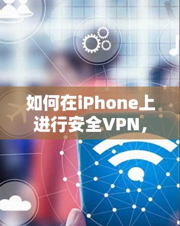 如何在iPhone上进行安全VPN,步骤与建议 如何在iPhone上进行安全VPN,步骤与建议