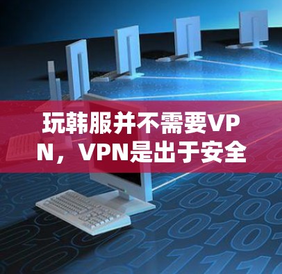 玩韩服并不需要VPN，VPN是出于安全和游戏体验的考虑。以下是详细的分析