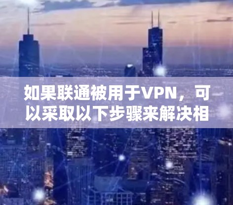如果联通被用于VPN,可以采取以下步骤来解决相关问题 如果联通被用于VPN,可以采取以下步骤来解决相关问题