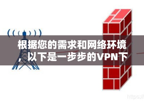 根据您的需求和网络环境,以下是一步步的VPN下载和使用指南 根据您的需求和网络环境,以下是一步步的VPN下载和使用指南