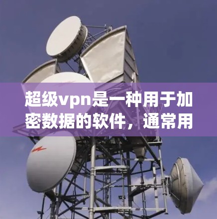 超级vpn是一种用于加密数据的软件，通常用于保护用户和设备的安全性。以下是对超级vpn的详细使用指南