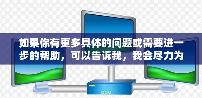 如果你有更多具体的问题或需要进一步的帮助,可以告诉我,我会尽力为你提供更详细的解答 如果你有更多具体的问题或需要进一步的帮助,可以告诉我,我会尽力为你提供更详细的解答