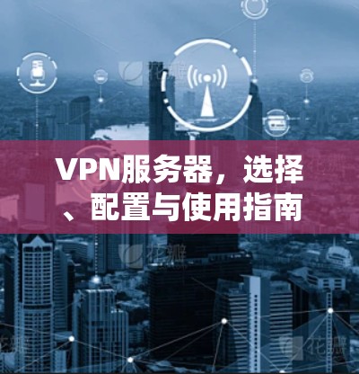 VPN服务器,选择、配置与使用指南 VPN服务器,选择、配置与使用指南