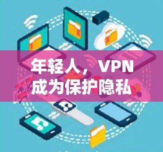 年轻人,VPN成为保护隐私的可靠选择 年轻人,VPN成为保护隐私的可靠选择