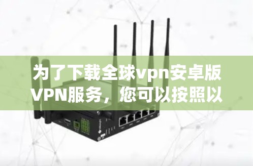 为了下载全球vpn安卓版VPN服务，您可以按照以下步骤进行