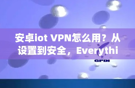 安卓iot VPN怎么用?从设置到安全,Everything You Need to Know! 安卓iot VPN怎么用?从设置到安全,Everything You Need to Know!