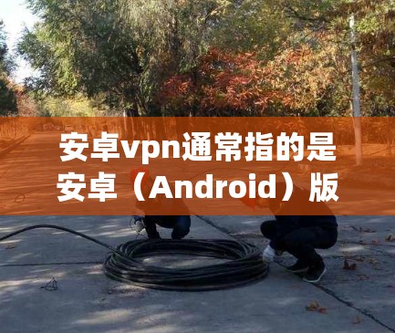 安卓vpn通常指的是安卓(Android)版本的VPN软件或服务。如果您无法上网,可能是由于以下原因 安卓vpn通常指的是安卓(Android)版本的VPN软件或服务。如果您无法上网,可能是由于以下原因