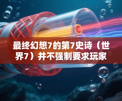 最终幻想7的第7史诗(世界7)并不强制要求玩家使用VPN。游戏本身并没有强制要求VPN,VPN只是辅助工具,可以在某些情况下帮助玩家更好地完成游戏任务,尤其是在与世界或其他玩家互动时 最终幻想7的第7史诗(世界7)并不强制要求玩家使用VPN。游戏本身并没有强制要求VPN,VPN只是辅助工具,可以在某些情况下帮助玩家更好地完成游戏任务,尤其是在与世界或其他玩家互动时