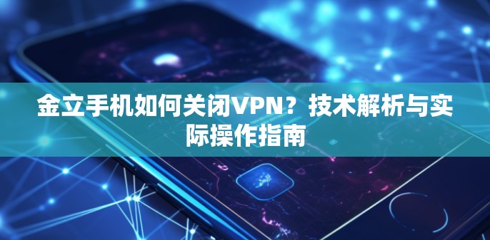金立手机如何关闭VPN?技术解析与实际操作指南 金立手机如何关闭VPN?技术解析与实际操作指南