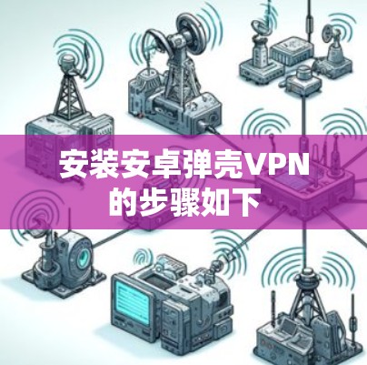 安装安卓弹壳VPN的步骤如下 安装安卓弹壳VPN的步骤如下