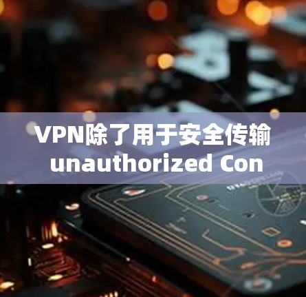 VPN除了用于安全传输 unauthorized Content之外，还具有多种其他用途，具体取决于用户的需求和配置。以下是几种可能的用途