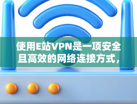 使用E站VPN是一项安全且高效的网络连接方式，可以帮助您访问全球的网站并保护您的网络环境。以下是一个清晰的步骤指南，帮助您顺利使用E站VPN