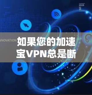 如果您的加速宝VPN总是断,通常有以下几种可能的原因和解决方法 如果您的加速宝VPN总是断,通常有以下几种可能的原因和解决方法