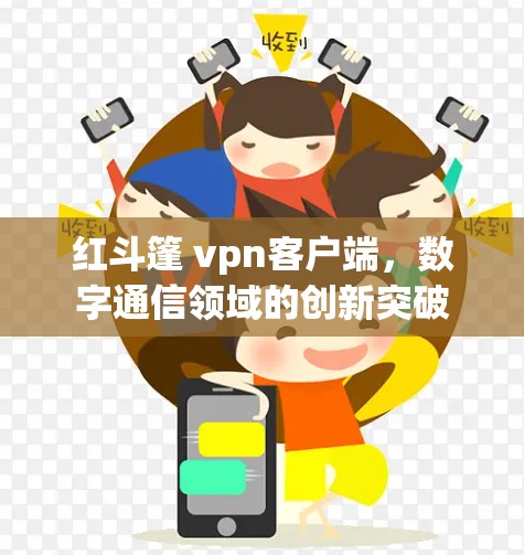 红斗篷 vpn客户端，数字通信领域的创新突破
