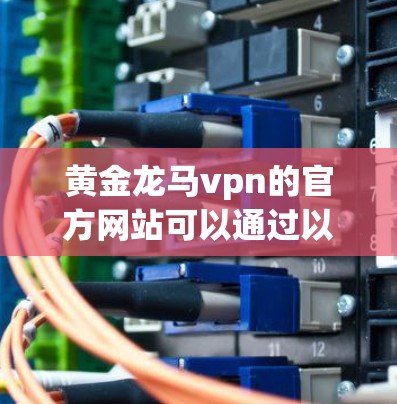 黄金龙马vpn的官方网站可以通过以下步骤查找 黄金龙马vpn的官方网站可以通过以下步骤查找