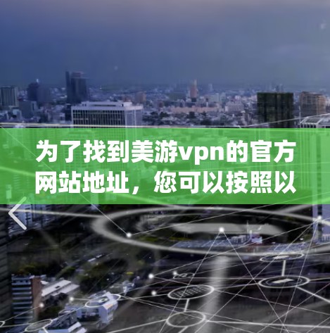 为了找到美游vpn的官方网站地址，您可以按照以下步骤进行操作