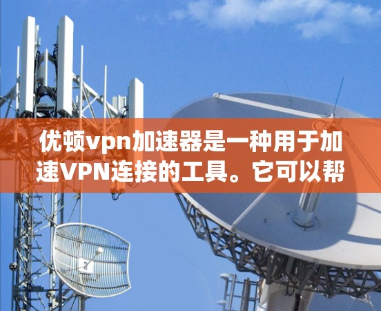 优顿vpn加速器是一种用于加速VPN连接的工具。它可以帮助用户更快地进行VPN行程,减少延迟和网络延迟。以下是关于优顿vpn加速器的详细信息 优顿vpn加速器是一种用于加速VPN连接的工具。它可以帮助用户更快地进行VPN行程,减少延迟和网络延迟。以下是关于优顿vpn加速器的详细信息