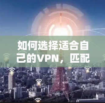 如何选择适合自己的VPN,匹配感兴趣内容的实用指南 如何选择适合自己的VPN,匹配感兴趣内容的实用指南