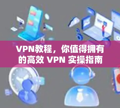 VPN教程,你值得拥有的高效 VPN 实操指南 VPN教程,你值得拥有的高效 VPN 实操指南