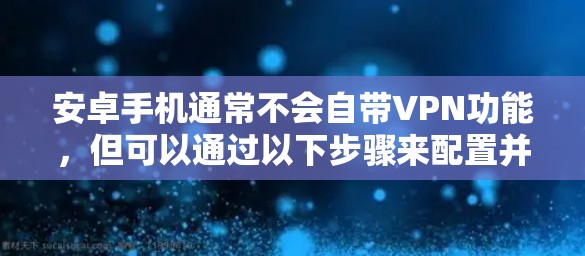 安卓手机通常不会自带VPN功能,但可以通过以下步骤来配置并使用VPN 安卓手机通常不会自带VPN功能,但可以通过以下步骤来配置并使用VPN