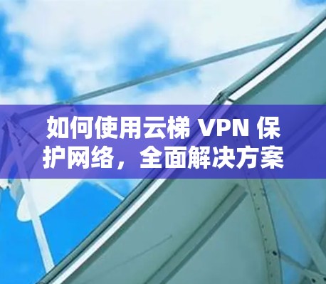 如何使用云梯 VPN 保护网络,全面解决方案 如何使用云梯 VPN 保护网络,全面解决方案