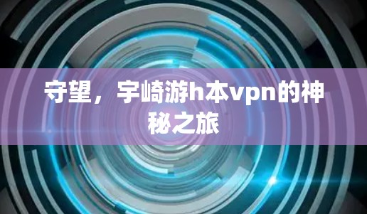 守望，宇崎游h本vpn的神秘之旅